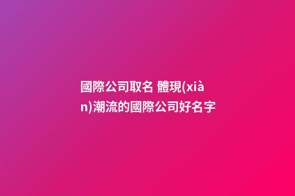 國際公司取名 體現(xiàn)潮流的國際公司好名字-第1張-公司起名-玄機派
